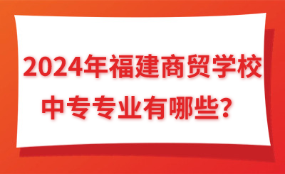 2024年福建商貿學校中專專業有哪些？
