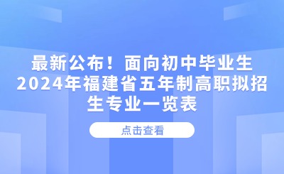 最新公布！面向初中畢業生2024年福建省五年制高職擬招生專業一覽表