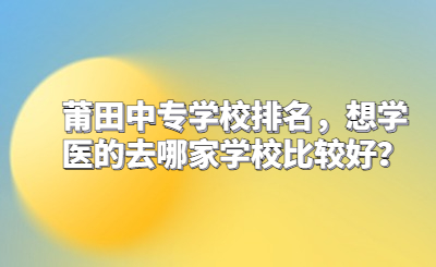 莆田中專學校排名，想學醫(yī)的去哪家學校比較好？