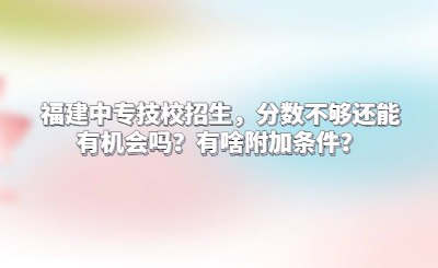 福建中專技校招生，分數不夠還能有機會嗎？有啥附加條件？