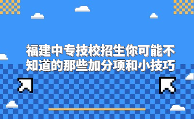 福建中專技校招生你可能不知道的那些加分項和小技巧