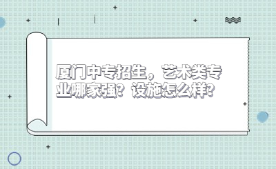廈門中專招生，藝術類專業(yè)哪家強？設施怎么樣？