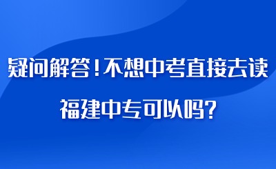 疑問解答！不想中考直接去讀福建中專可以嗎?