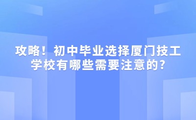 攻略！初中畢業(yè)選擇廈門技工學(xué)校有哪些需要注意的?