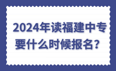 2024年讀福建中專要什么時候報名？
