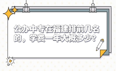 公辦中專在福建排前幾名的，學費一年大概多少？