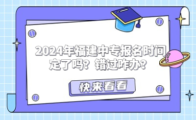 2024年福建中專報名時間定了嗎？錯過咋辦？