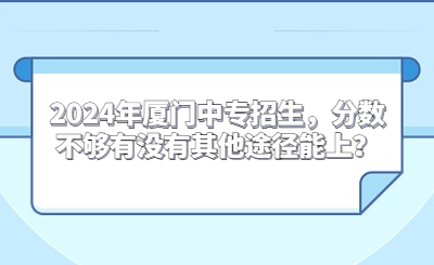 2024年廈門中專招生，分數不夠有沒有其他途徑能上？