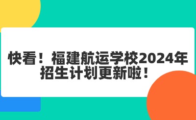 福州中專 | 快看！福建航運(yùn)學(xué)校2024年招生計(jì)劃更新啦！