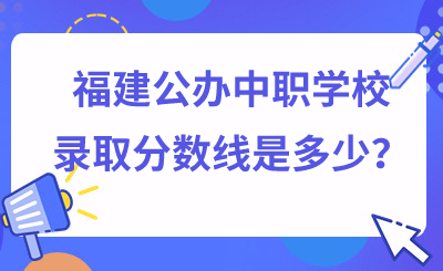 福建公辦中職學(xué)校錄取分?jǐn)?shù)線是多少？