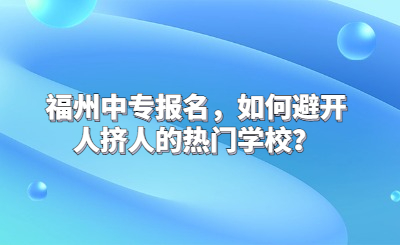 福州中專報名，如何避開人擠人的熱門學(xué)校？