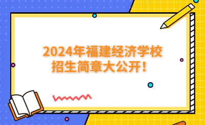福州中專|2024年福建經(jīng)濟學(xué)校招生簡章大公開！