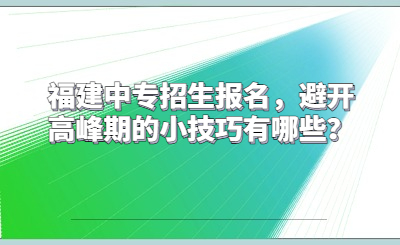 福建中專招生報(bào)名，避開(kāi)高峰期的小技巧有哪些？