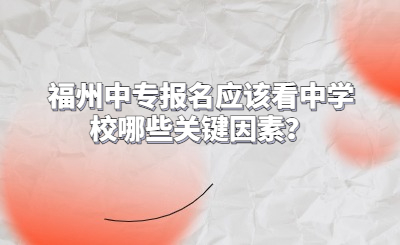 福州中專報(bào)名應(yīng)該看中學(xué)校哪些關(guān)鍵因素？