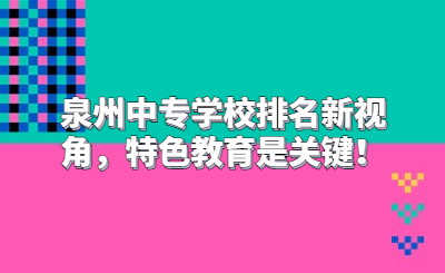 泉州中專學(xué)校排名新視角，特色教育是關(guān)鍵！