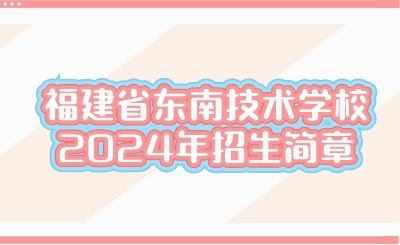 福州技校丨福建省東南技術(shù)學(xué)校2024年招生簡章
