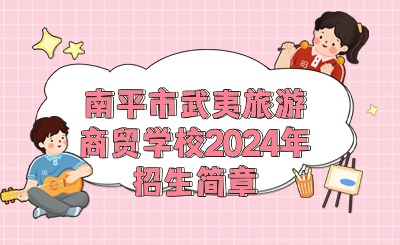 南平中職丨南平市武夷旅游商貿(mào)學(xué)校2024年招生簡章