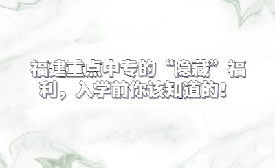 福建重點(diǎn)中專的“隱藏”福利，入學(xué)前你該知道的！