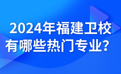 2024年福建衛校有哪些熱門專業？