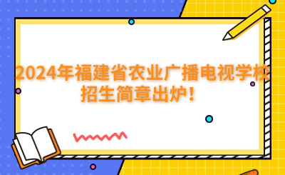 福州中專 | 2024年福建省農(nóng)業(yè)廣播電視學校招生簡章出爐！