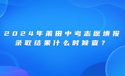 2024年莆田中考志愿填報(bào)、錄取結(jié)果什么時(shí)候查？