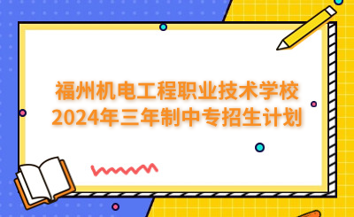 福州中專 | 福州機電工程職業(yè)技術(shù)學校2024年三年制中專招生計劃