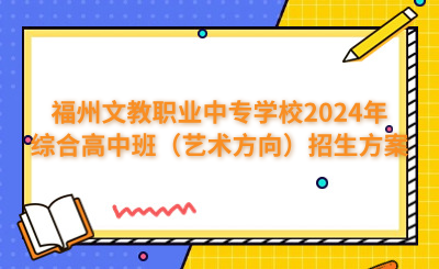 福州中專 | 福州文教職業(yè)中專學校2024年綜合高中班（藝術(shù)方向）招生方案