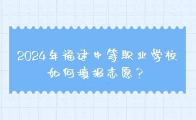 2024年福建中等職業(yè)學校如何填報志愿？