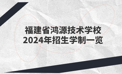 廈門技校 | 福建省鴻源技術學校2024年招生學制一覽