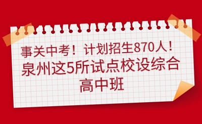 事關中考！計劃招生870人！泉州這5所試點校設綜合高中班