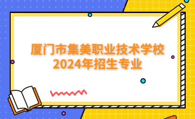 廈門中專 | 廈門市集美職業技術學校2024年招生專業