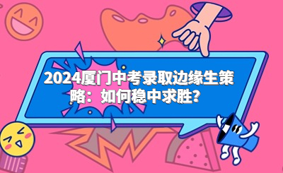 2024廈門中考錄取邊緣生策略：如何穩中求勝？