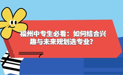 福州中專生必看：如何結(jié)合興趣與未來規(guī)劃選專業(yè)？