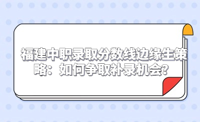 福建中職錄取分?jǐn)?shù)線邊緣生策略：如何爭取補(bǔ)錄機(jī)會？