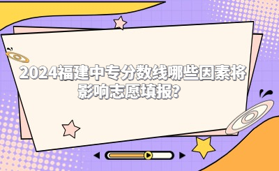 2024福建中專分?jǐn)?shù)線哪些因素將影響志愿填報(bào)？