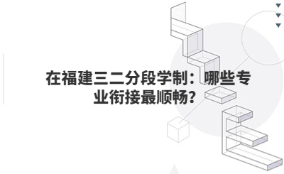 在福建三二分段學制：哪些專業銜接最順暢？