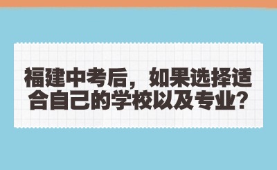 福建中考后，如果選擇適合自己的學校以及專業?