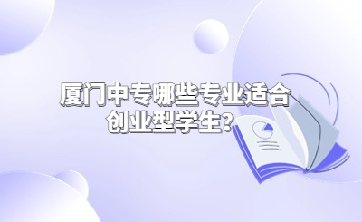 廈門中專哪些專業(yè)適合創(chuàng)業(yè)型學(xué)生？