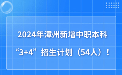 2024年漳州新增中職本科“3+4”招生計劃（54人）！