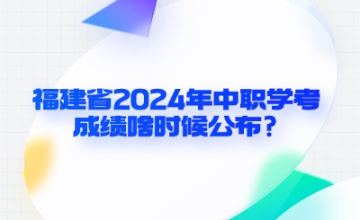 福建省2024年中職學(xué)考成績啥時(shí)候公布?