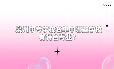 泉州中專學(xué)校名單中哪些學(xué)校有特色專業(yè)？