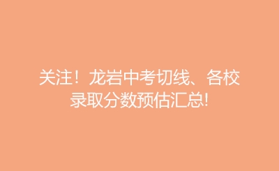 關(guān)注！龍巖中考切線、各校錄取分?jǐn)?shù)預(yù)估匯總!