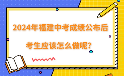 2024年福建中考成績公布后,考生應該怎么做呢？