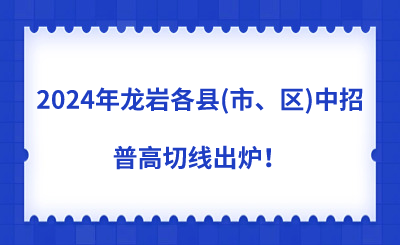 2024年龍巖各縣(市、區(qū))中招普高切線出爐！