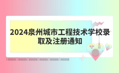 2024泉州城市工程技術學校錄取及注冊通知