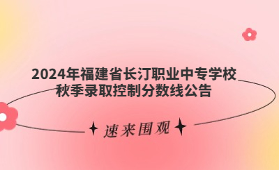 速看！福建省長汀職業(yè)中專學(xué)校2024年秋季錄取分?jǐn)?shù)線公布！