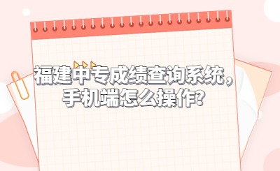 福建中專成績(jī)查詢系統(tǒng)，手機(jī)端怎么操作？