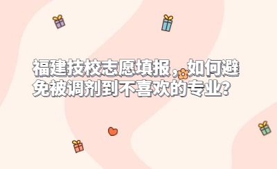 福建技校志愿填報，如何避免被調劑到不喜歡的專業？