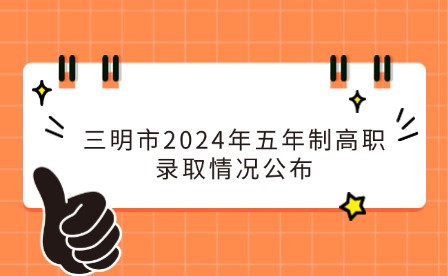 中考志愿補(bǔ)報！三明市2024年五年制高職(含面試提前批)錄取情況公布