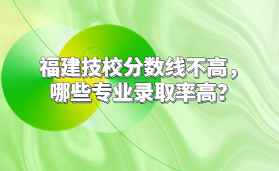福建技校分數(shù)線不高，哪些專業(yè)錄取率高？